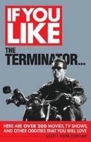 If You Like the The Terminator--Here Are Over 200 Movies, TV Shows, and Other Oddities That You Will Love