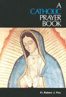 A Catholic Prayer Book, for Every Catholic, for Every Day