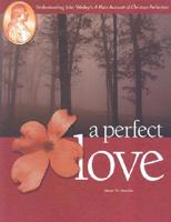 A Perfect Love: Understanding John Wesley&#39;s a Plain Account of Christian Perfec Tion