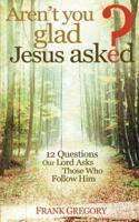 Aren't You Glad Jesus Asked: 12 Questions Our Lord Asks Those Who Follow Him