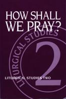 How Shall We Pray?: Liturgical Studies Two