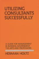 Utilizing Consultants Successfully: A Guide for Management in Business, Government, the Arts and Professions