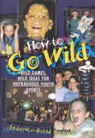 How to Go Wild: Wild Games, Wild Ideas for Outrageous Youth Events