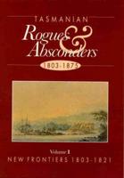 Tasmanian Rogues and Absconders, 1803-1875 Vol 1 New Frontiers, 1803-1821