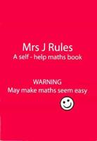 Mrs J. Rules. A Self-Help Maths Book : Warning, May Make Maths Seem Easy
