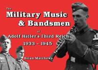 Military Music and Bandsmen of Adolf Hitler's Third Reich 1933-1945