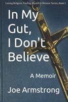 In My Gut, I Don't  Believe : A Memoir