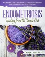 Endometriosis - Healing from the Inside Out: Your Guide to Healing and Managing Endometriosis Through Gentle Natural Therapies