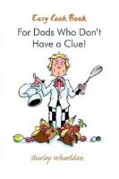 Easy Cook Book for Dads Who Don't Have a Clue!