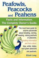 Peafowls, Peacocks and Peahens. Including Facts and Information about Blue, White, Indian and Green Peacocks. Breeding, Owning, Keeping and Raising Pe