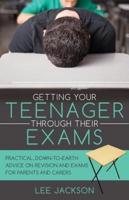 Getting Your Teenager Through Their Exams: Practical, down to earth advice on revision and exams for parents and carers