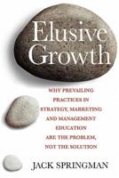 Elusive Growth: Why Prevailing Practices in Strategy, Marketing and Management Education Are the Problem, Not the Solution