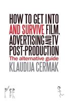 How to Get Into and Survive Film, Advertising and TV Post-Production - The Alternative Guide