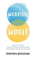 Working Whole: How to Unite Your Spiritual Beliefs and Your Work to Live Fulfilled