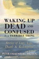 Waking Up Dead and Confused Is a Terrible Thing: Stories of Love, Life, Death, and Redemption