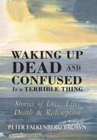 Waking Up Dead and Confused Is a Terrible Thing: Stories of Love, Life, Death, and Redemption