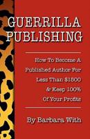 Guerrilla Publishing: How To Become A Published Author For Less Than $1500 & Keep 100% Of The Profits