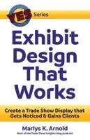Exhibit Design That Works: Create a Trade Show Display that Gets Noticed & Gains Clients