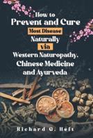 How to Prevent and Cure Most Disease Naturally Via Western Naturopathy, Chinese Medicine and Ayurveda