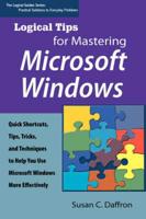 Logical Tips for Mastering Microsoft Windows: Quick Shortcuts, Tips, Tricks, and Techniques to Help You Use Microsoft Windows More Effectively