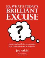 So, What's Today's Brilliant Excuse?: A Practical Guide to Overcoming Procrastination and Self-Doubt