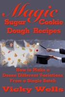 Magic Sugar Cookie Dough Recipes: How to Make a Dozen Different Variations from a Single Batch
