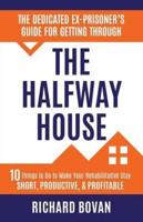 The Dedicated Ex-Prisoner's Guide for Getting Through the Halfway House: 10 Things to Do to Make Your Rehabilitative Stay Short, Productive, & Profitable