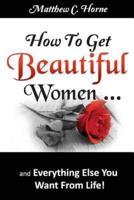How To Get Beautiful Women and Everything Else You Want from Life