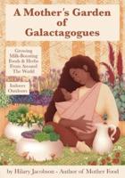 A Mother's Garden of Galactagogues : A guide to growing & using milk-boosting herbs & foods from around the world, indoors & outdoors, winter & summer: with tinctures, teas, recipes, plus breastfeeding and family health remedies