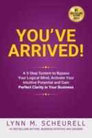 You've Arrived! A 5-Step System to Bypass Your Logical Mind, Activate Your Intuitive Potential and Gain Perfect Clarity For Your Business: A 5-Step System to Bypass Your Logical Mind, Activate Your Intuitive Potential and Gain Perfect Clarity For Your Bus