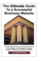 The Ultimate Guide to a Successful Business Website - The Non-Technical Person's Handbook for Hiring a Web Designer and Managing the Creation, Design