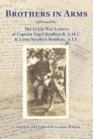 Brothers in Arms: The Great War Letters of Captain Nigel Boulton R.A.M.C. and Lieut Stephen Boulton, A.I.F.