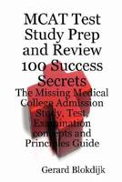 MCAT Test Study Prep and Review 100 Success Secrets - The Missing Medical College Admission Study, Test, Examination Concepts and Principles Guide