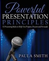 Powerful Presentation Principles: 52 Presenting Rules to Help You Prepare, Present and Persuade