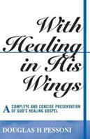 With Healing in His Wings: A Complete and Concise Presentation of God's Healing Gospel