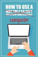 How to Use a (Why The F*ck Isn't This Stupid Thing Working?) Computer: A Funny Step-by-Step Guide for Computer Illiteracy + Password Log Book (Alphabetized)