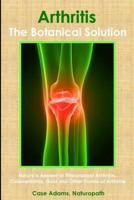 Arthritis - The Botanical Solution: Nature's Answer to Rheumatoid Arthritis, Osteoarthritis, Gout and Other Forms of Arthritis