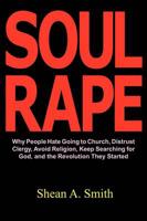 Soul Rape: Why People Hate Going to Church, Distrust Clergy, Avoid Religion, Keep Searching for God, and the Revolution They Sta