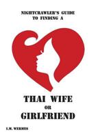 Nightcrawler's Guide to Finding a Thai Wife or Girlfriend; A Thinking Man's Guide