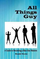 All Things Guy: A Guide to Becoming a Man That Matters
