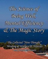 The Science of Being Well, Mental Efficiency & The Magic Story: The Collected "New Thought" Wisdom of Wallace D. Wattles and Arnold Bennett