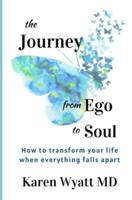 The Journey from Ego to Soul: How to Transform Your Life When Everything Falls Apart