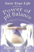 Save Your Life with the Power of pH Balance: Becoming pH Balanced in an Unbalanced World