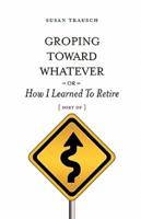 Groping Toward Whatever, or, How I Learned To Retire [Sort Of]