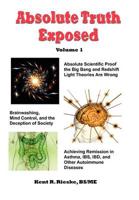 Absolute Truth Exposed - Volume 1: Applying Science to Expose the Myths and Brainwashing in the Big Bang Theory, Autoimmune Diseases, IBD, Ketosis, Diet, Nutrition, Dietary Fiber, Carbohydrates, Saturated Fats, Red Meat, Healing, Health, Whole Grains, and