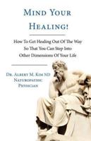 Mind Your Healing!: How To Get Healing Out Of The Way So That You Can Step Into Other Dimensions Of Your Life