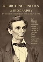 Rebirthing Lincoln, a Biography: Abe's Behavior From His Secret Birth In North Carolina To The War He Launched, Which Caused The Needless Deaths of One Million Americans