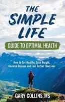 The Simple Life Guide To Optimal Health: How to Get Healthy, Lose Weight, Reverse Disease and Feel Better Than Ever
