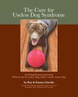 The Cure for Useless Dog Syndrome:: Activities/Games/Learning What to Do for Every Dog, Every Owner, Every Day