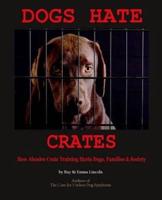 Dogs Hate Crates:: How Abusive Crate Training Hurts Dogs, Families & Society